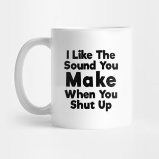 I Like The Sound You Make When You Shut Up Mug